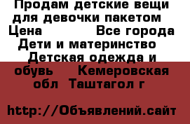 Продам детские вещи для девочки пакетом › Цена ­ 1 000 - Все города Дети и материнство » Детская одежда и обувь   . Кемеровская обл.,Таштагол г.